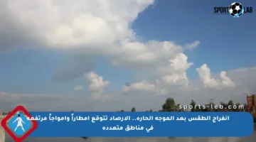 انفراج الطقس بعد الموجة الحارة.. الأرصاد تتوقع أمطاراً وأمواجاً مرتفعة في مناطق متعددة